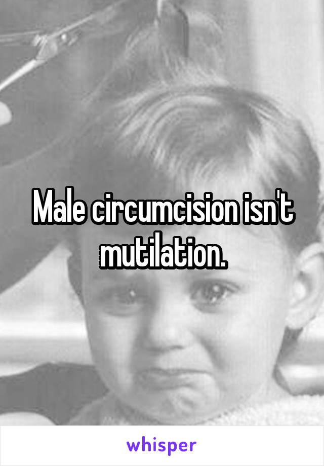 Male circumcision isn't mutilation.