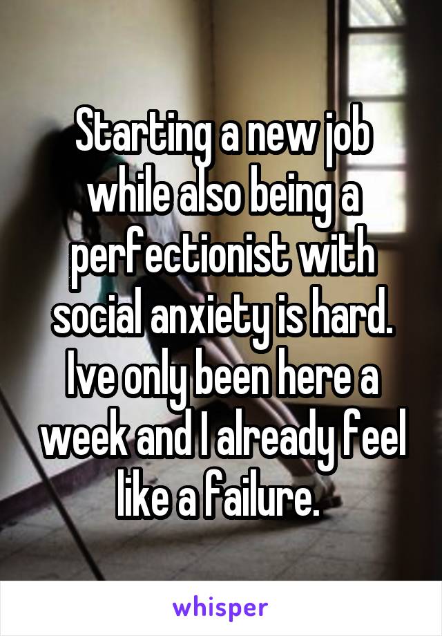 Starting a new job while also being a perfectionist with social anxiety is hard. Ive only been here a week and I already feel like a failure. 