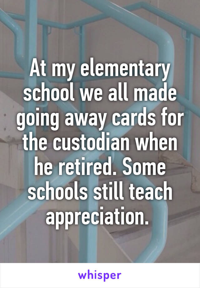 At my elementary school we all made going away cards for the custodian when he retired. Some schools still teach appreciation. 