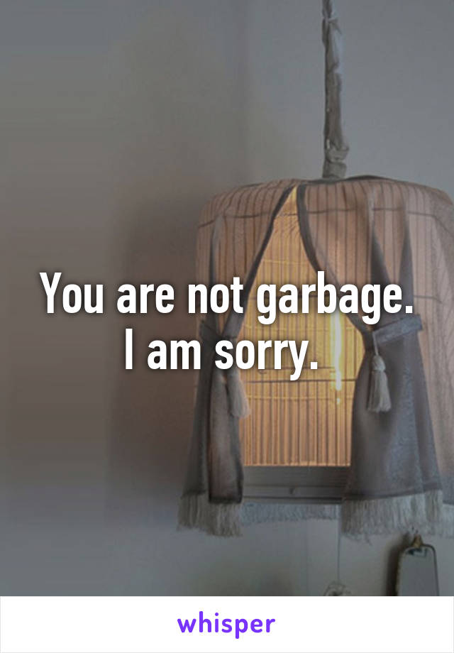 You are not garbage. I am sorry. 