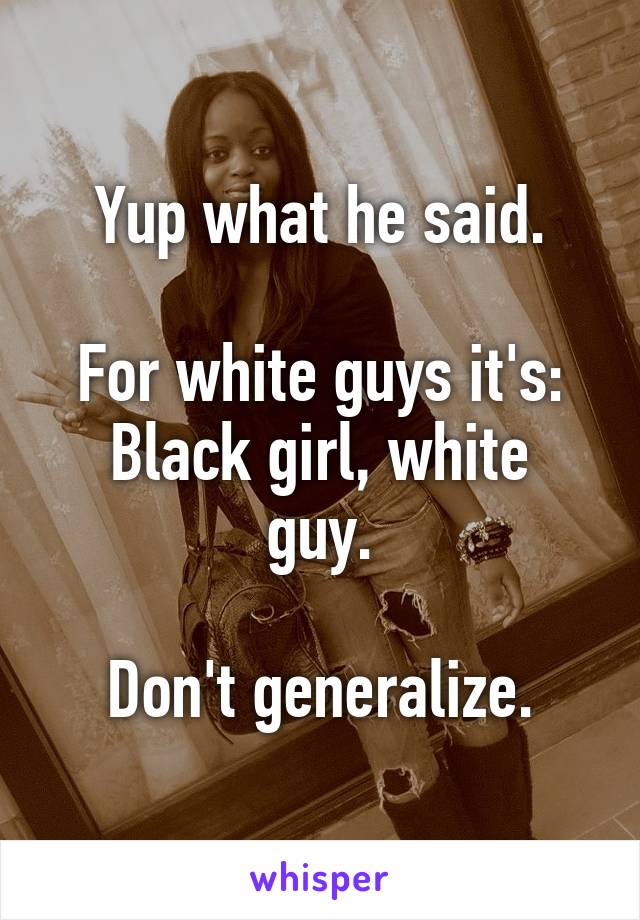 Yup what he said.

For white guys it's:
Black girl, white guy.

Don't generalize.