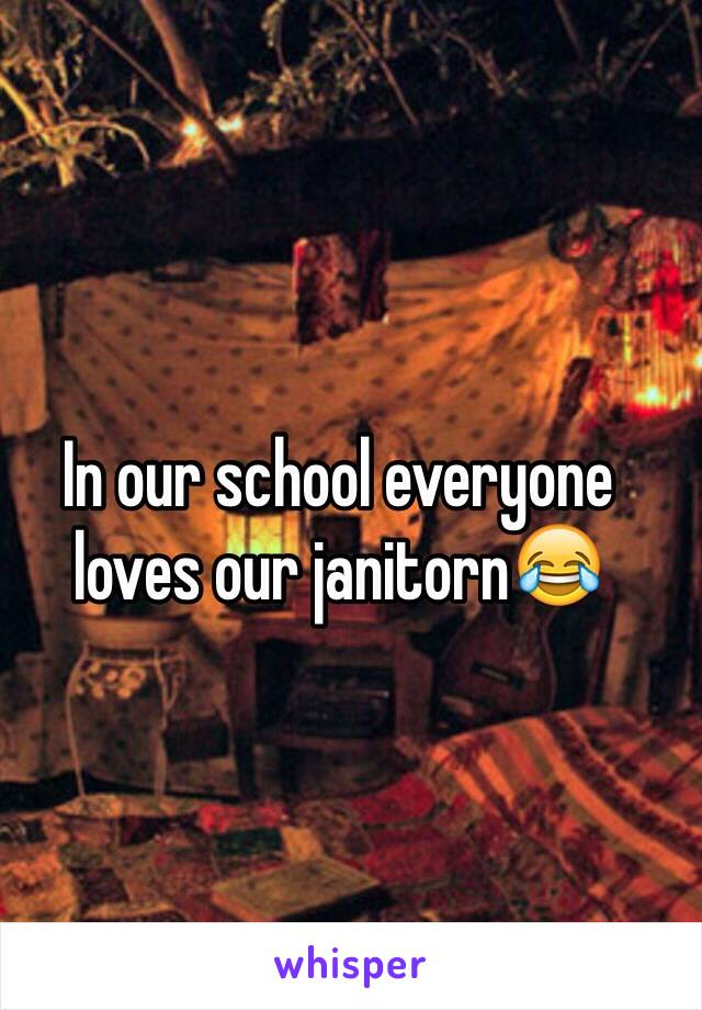 In our school everyone loves our janitorn😂