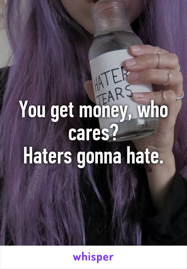 You get money, who cares?
Haters gonna hate.