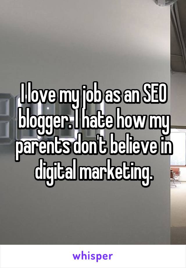 I love my job as an SEO blogger. I hate how my parents don't believe in digital marketing.
