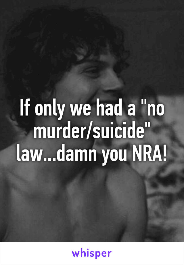 If only we had a "no murder/suicide" law...damn you NRA!