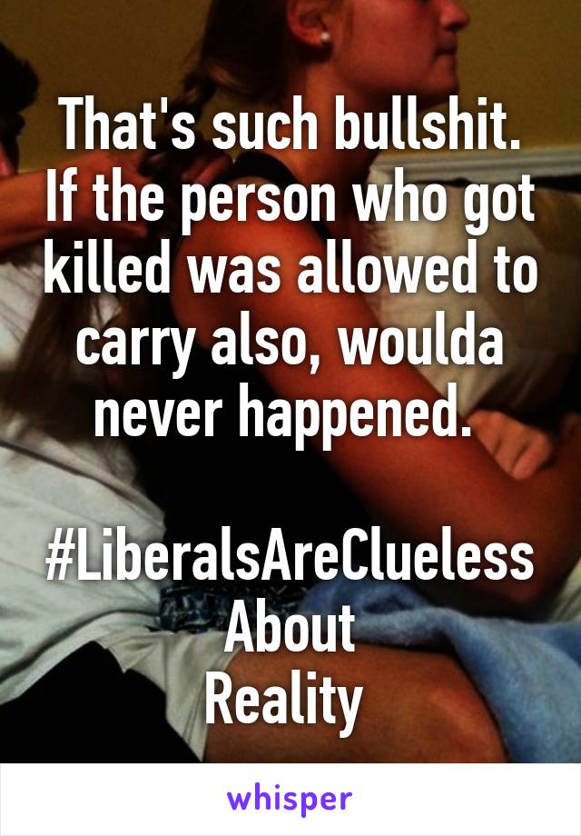 That's such bullshit. If the person who got killed was allowed to carry also, woulda never happened. 

#LiberalsAreCluelessAbout
Reality 