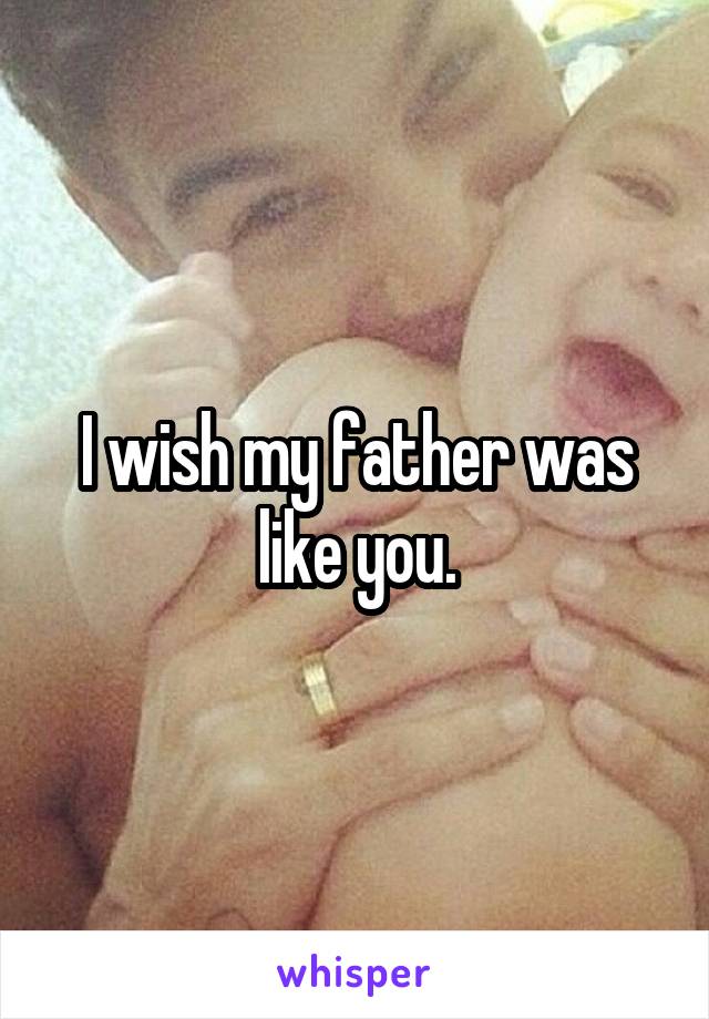 I wish my father was like you.