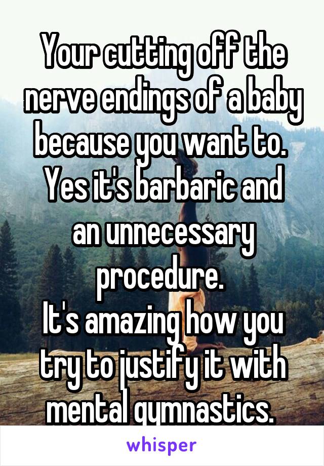 Your cutting off the nerve endings of a baby because you want to. 
Yes it's barbaric and an unnecessary procedure. 
It's amazing how you try to justify it with mental gymnastics. 