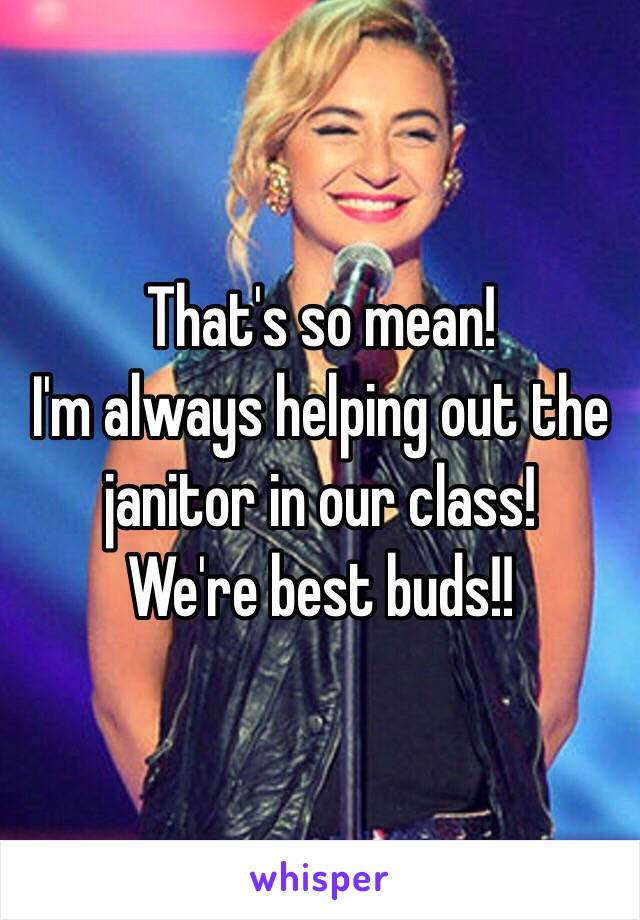 That's so mean!
I'm always helping out the janitor in our class!
We're best buds!!