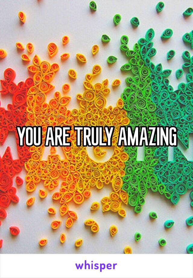 YOU ARE TRULY AMAZING 