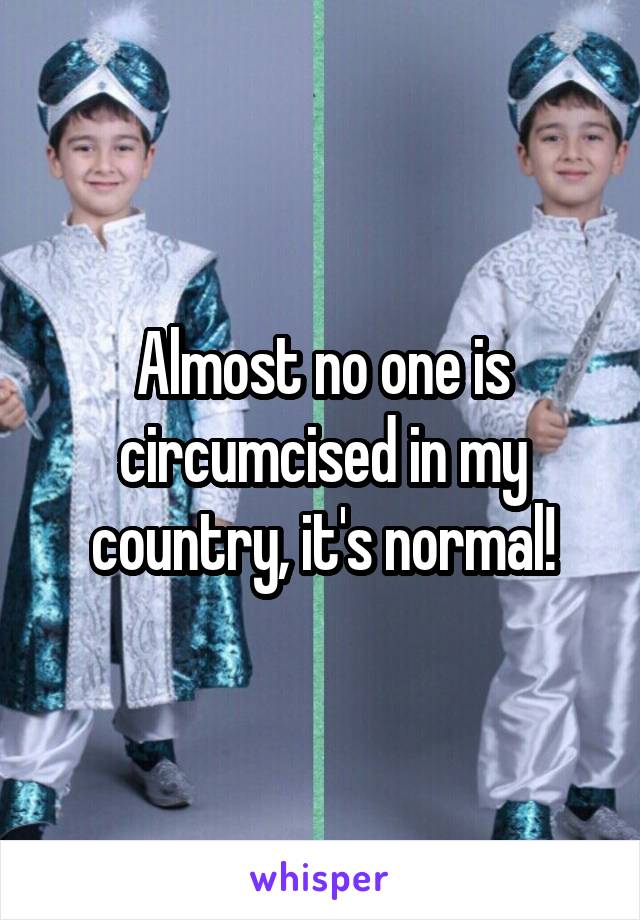 Almost no one is circumcised in my country, it's normal!