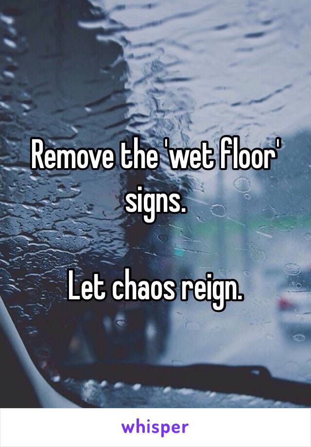 Remove the 'wet floor' signs. 

Let chaos reign. 