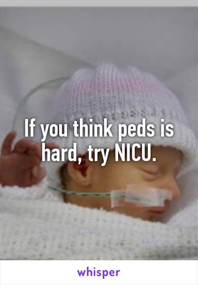 If you think peds is hard, try NICU.