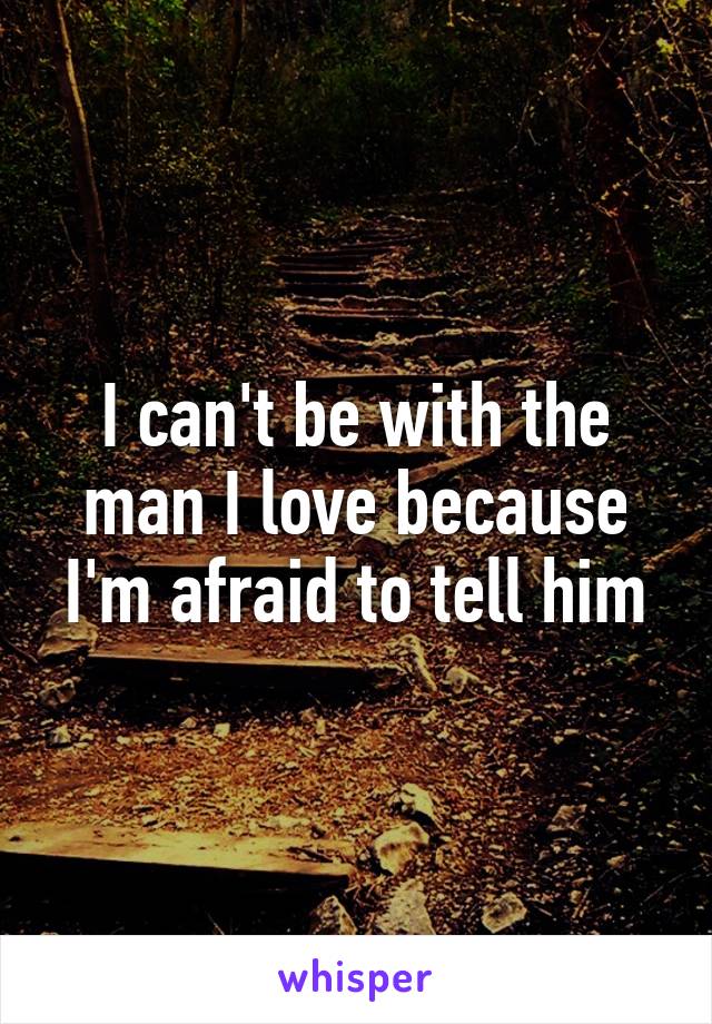 I can't be with the man I love because I'm afraid to tell him