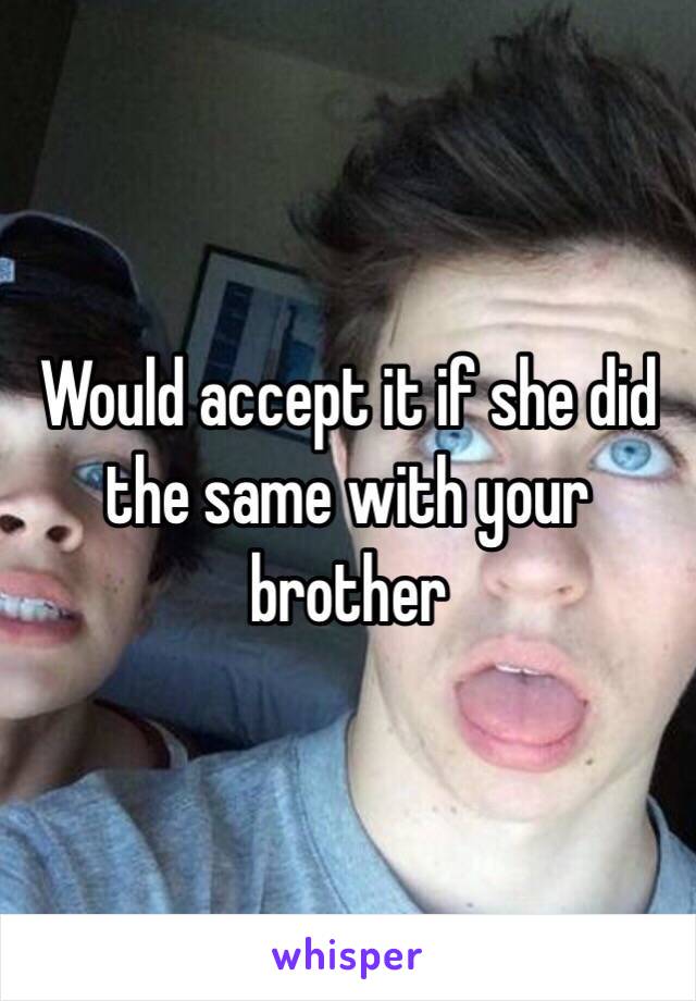 Would accept it if she did the same with your  brother 