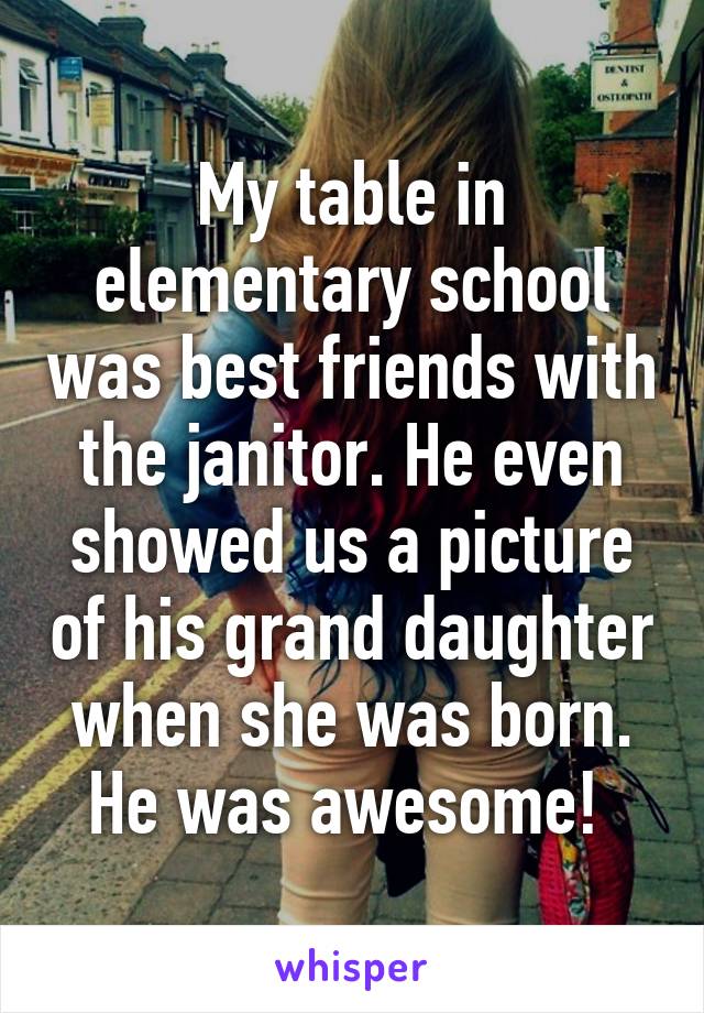 My table in elementary school was best friends with the janitor. He even showed us a picture of his grand daughter when she was born. He was awesome! 