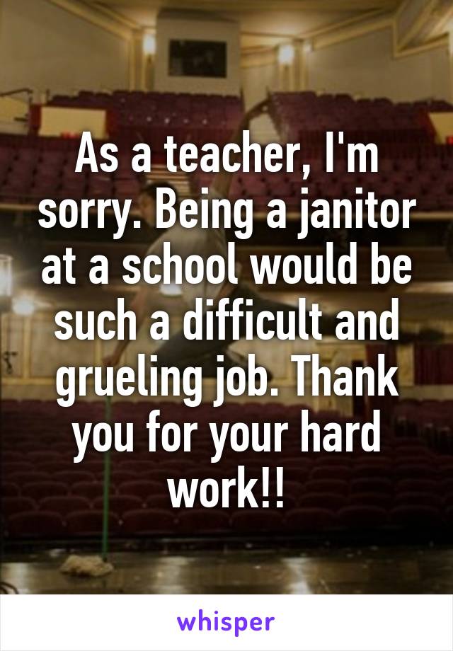 As a teacher, I'm sorry. Being a janitor at a school would be such a difficult and grueling job. Thank you for your hard work!!