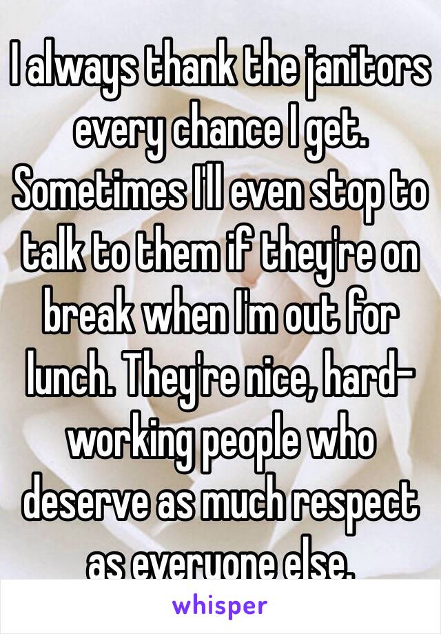 I always thank the janitors every chance I get. Sometimes I'll even stop to talk to them if they're on break when I'm out for lunch. They're nice, hard-working people who deserve as much respect as everyone else.