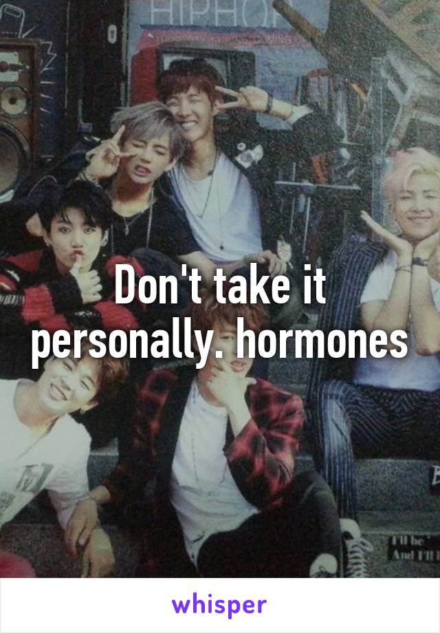 Don't take it personally. hormones