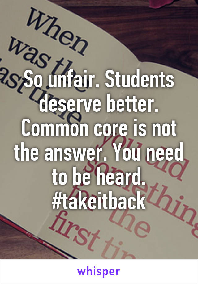 So unfair. Students deserve better. Common core is not the answer. You need to be heard. #takeitback