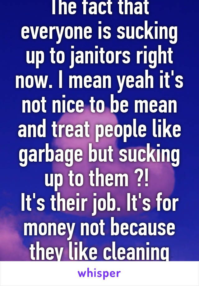 The fact that everyone is sucking up to janitors right now. I mean yeah it's not nice to be mean and treat people like garbage but sucking up to them ?! 
It's their job. It's for money not because they like cleaning schools. 