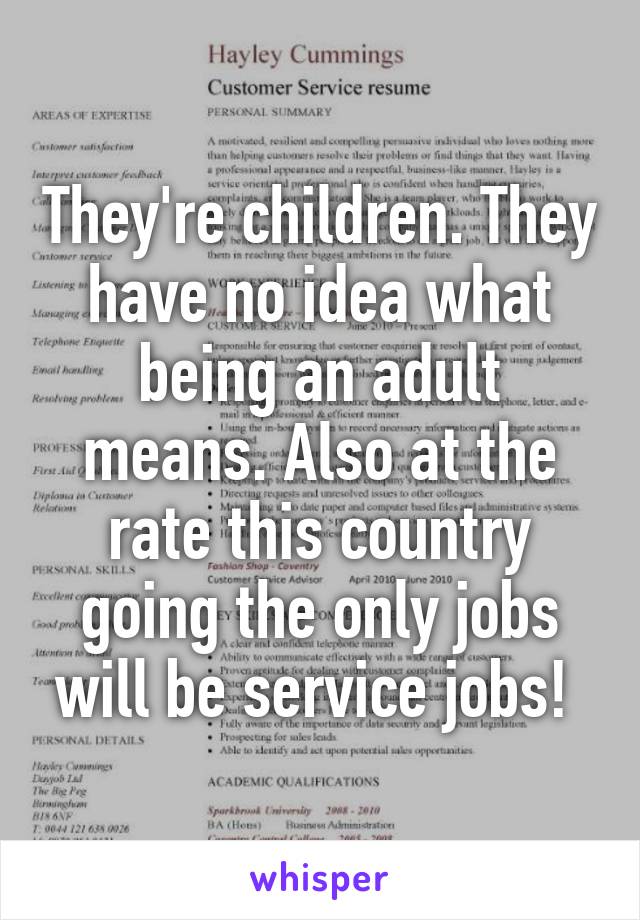 They're children. They have no idea what being an adult means. Also at the rate this country going the only jobs will be service jobs! 