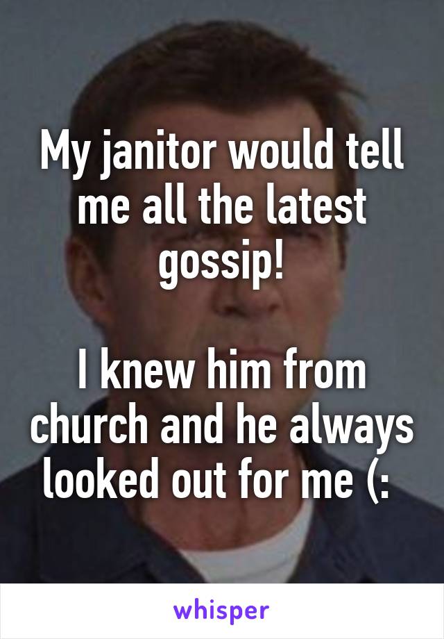 My janitor would tell me all the latest gossip!

I knew him from church and he always looked out for me (: 