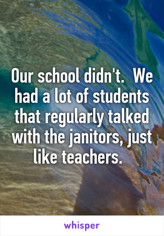 Our school didn't.  We had a lot of students that regularly talked with the janitors, just like teachers.  