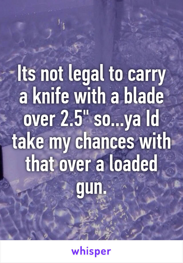 Its not legal to carry a knife with a blade over 2.5" so...ya Id take my chances with that over a loaded gun.