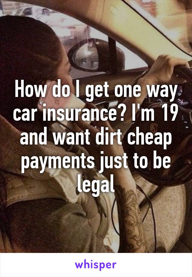 How do I get one way car insurance? I'm 19 and want dirt cheap payments just to be legal