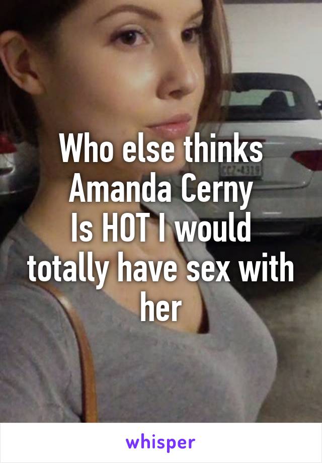 Who else thinks Amanda Cerny
Is HOT I would totally have sex with her