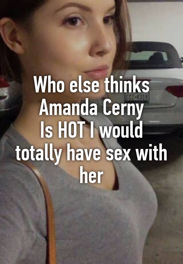 Who else thinks Amanda Cerny Is HOT I would totally have sex with her