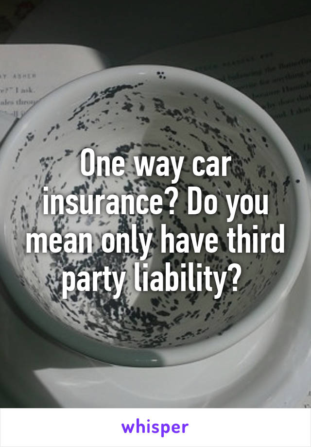 One way car insurance? Do you mean only have third party liability? 