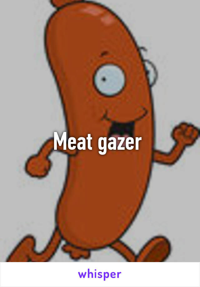 Meat gazer 