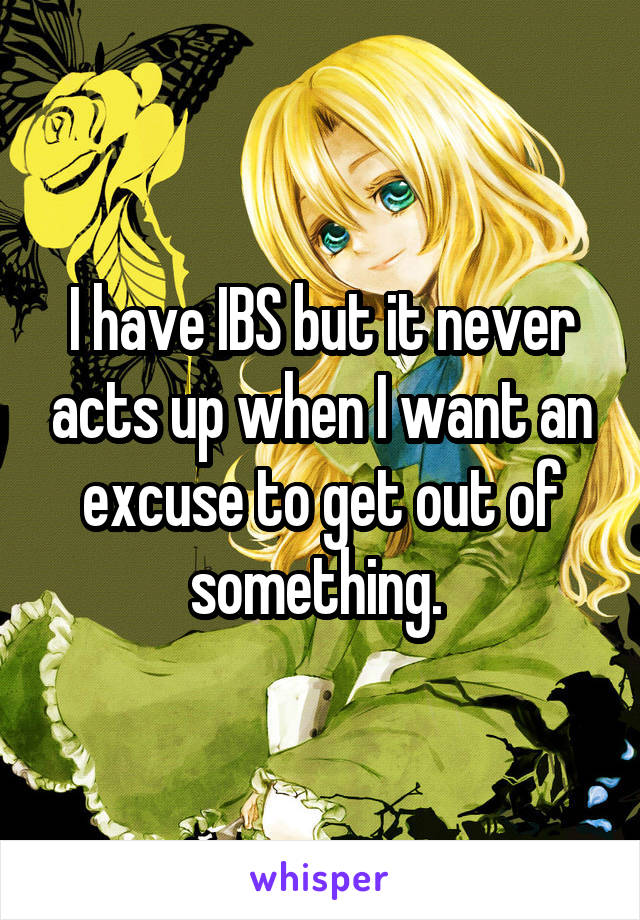I have IBS but it never acts up when I want an excuse to get out of something. 
