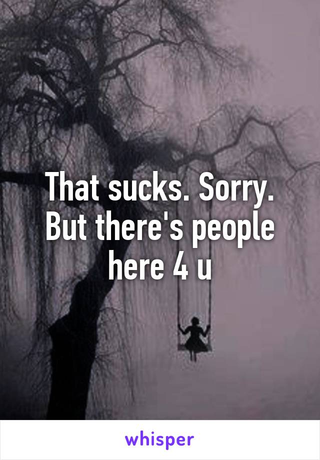 That sucks. Sorry. But there's people here 4 u