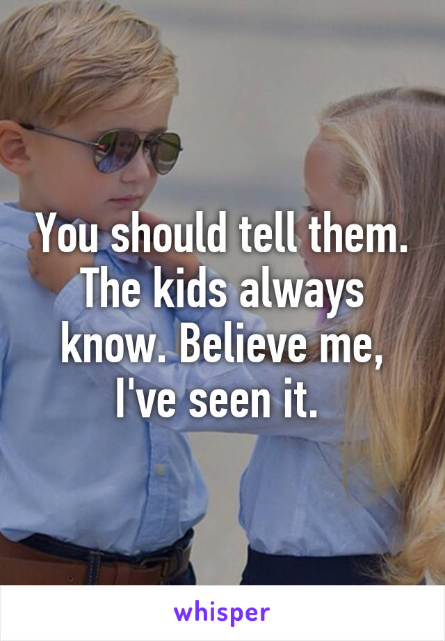 You should tell them. The kids always know. Believe me, I've seen it. 