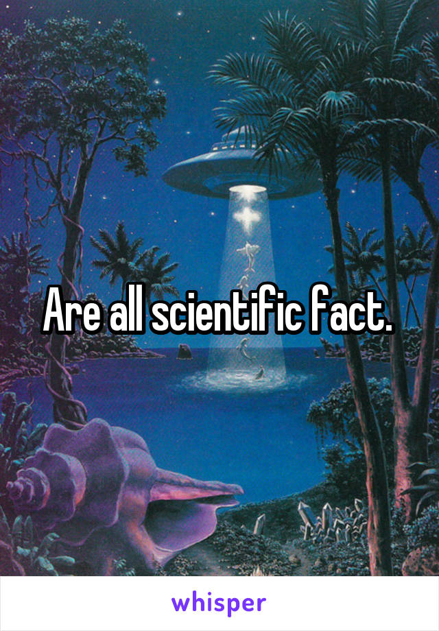 Are all scientific fact. 