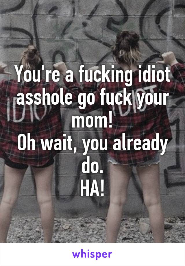 You're a fucking idiot asshole go fuck your mom!
Oh wait, you already do.
HA!