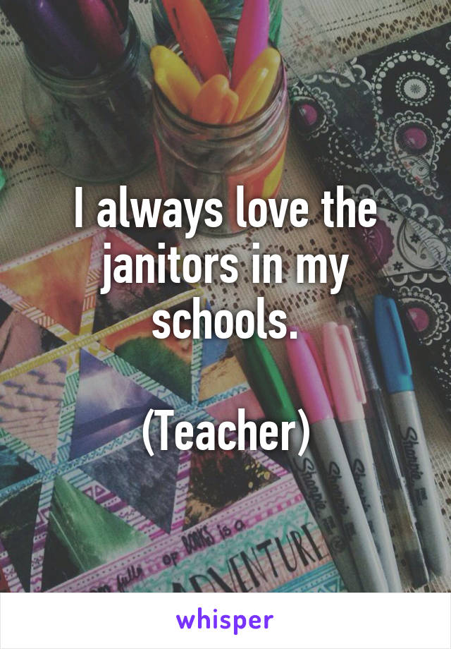 I always love the
janitors in my schools.

(Teacher)