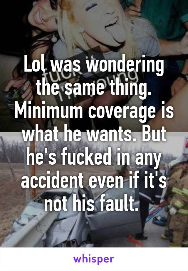 Lol was wondering the same thing. Minimum coverage is what he wants. But he's fucked in any accident even if it's not his fault. 