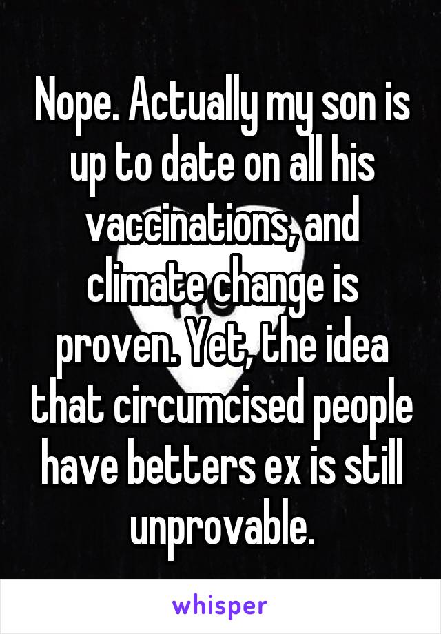 Nope. Actually my son is up to date on all his vaccinations, and climate change is proven. Yet, the idea that circumcised people have betters ex is still unprovable.