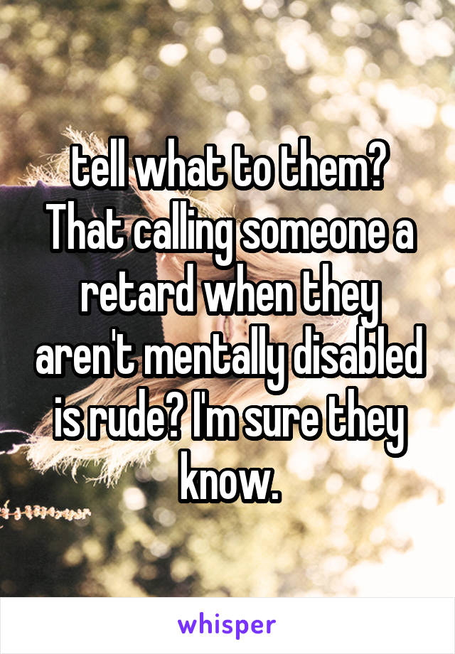 tell what to them? That calling someone a retard when they aren't mentally disabled is rude? I'm sure they know.