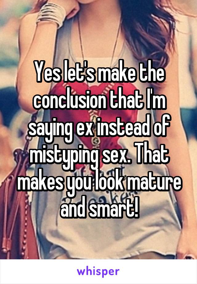 Yes let's make the conclusion that I'm saying ex instead of mistyping sex. That makes you look mature and smart!