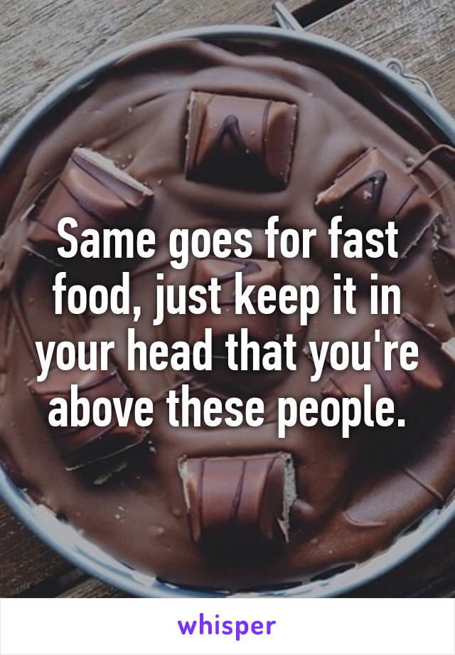 Same goes for fast food, just keep it in your head that you're above these people.