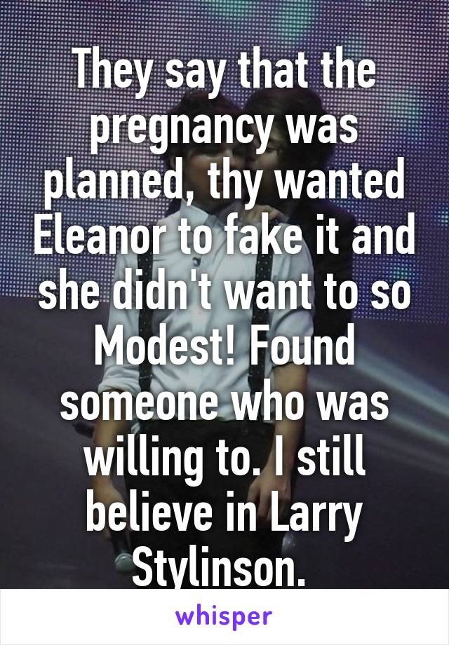 They say that the pregnancy was planned, thy wanted Eleanor to fake it and she didn't want to so Modest! Found someone who was willing to. I still believe in Larry Stylinson. 