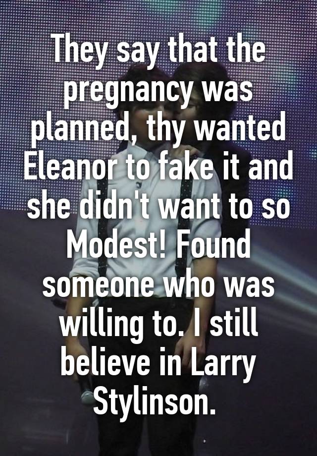 They say that the pregnancy was planned, thy wanted Eleanor to fake it and she didn't want to so Modest! Found someone who was willing to. I still believe in Larry Stylinson. 