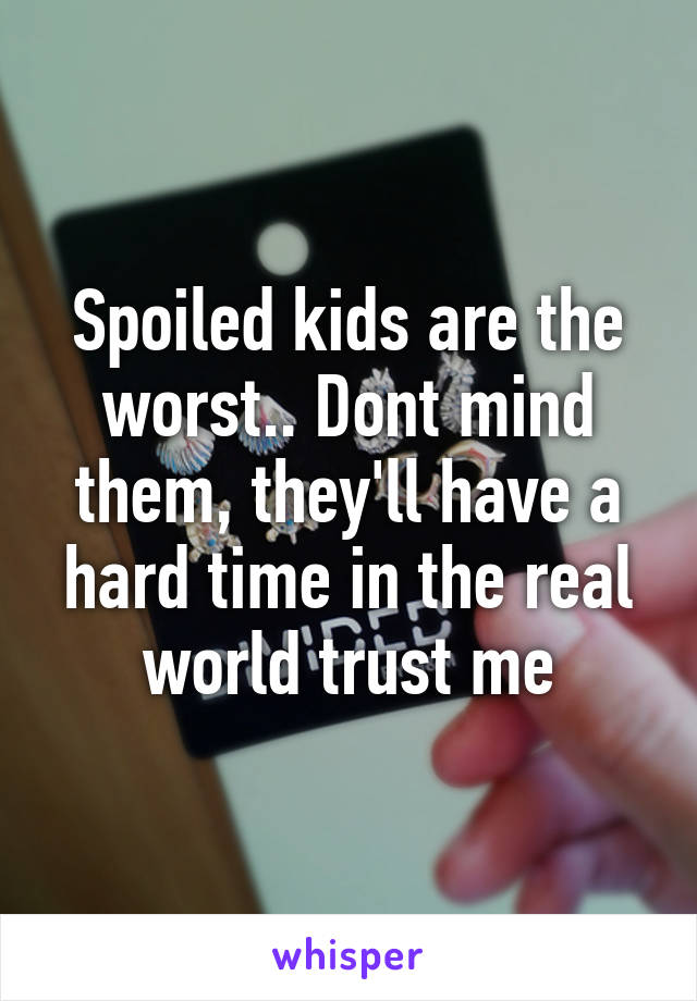 Spoiled kids are the worst.. Dont mind them, they'll have a hard time in the real world trust me