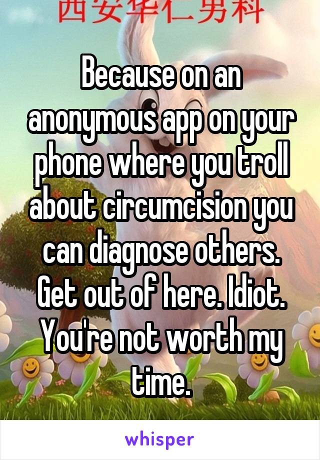 Because on an anonymous app on your phone where you troll about circumcision you can diagnose others. Get out of here. Idiot. You're not worth my time.