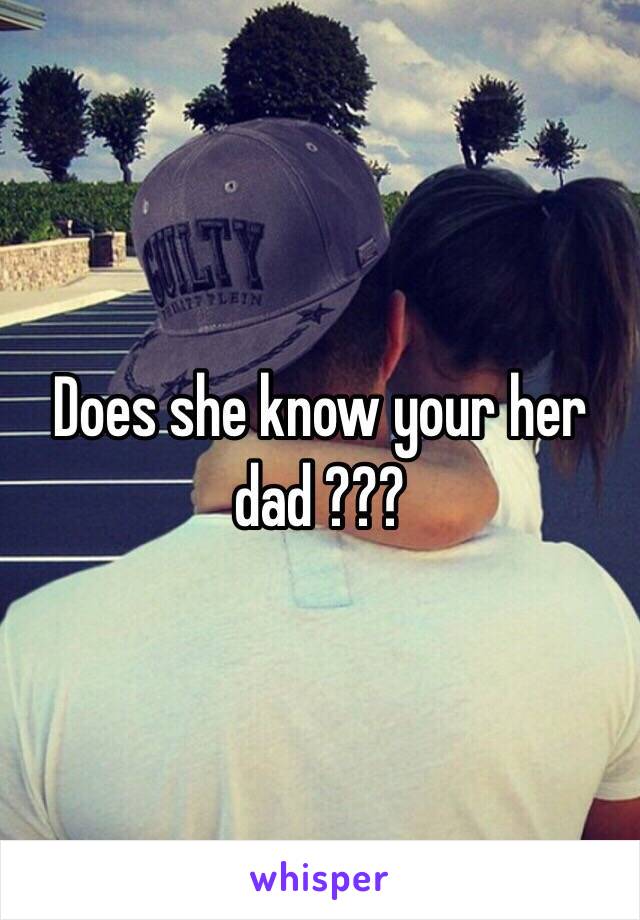 Does she know your her dad ???